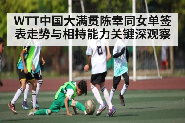 WTT中国大满贯陈幸同女单签表走势与相持能力关键深观察
