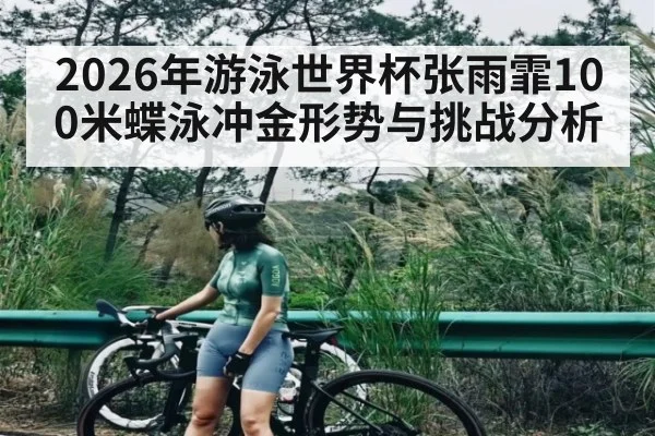 2026年游泳世界杯张雨霏100米蝶泳冲金形势与挑战分析