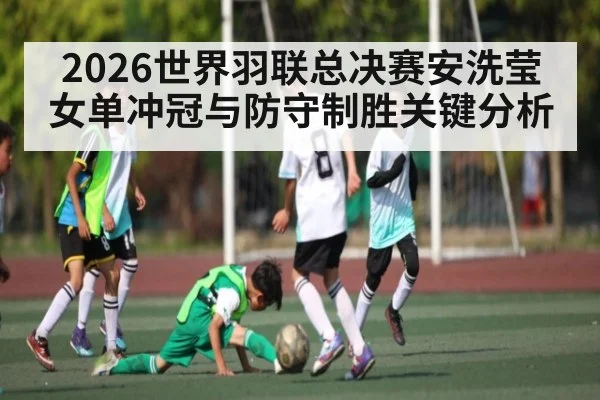 2026世界羽联总决赛安洗莹女单冲冠与防守制胜关键分析